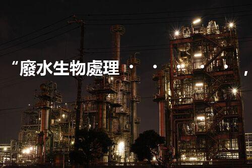 “廢水生物處理，旨在凈化水源，守護碧水藍天”